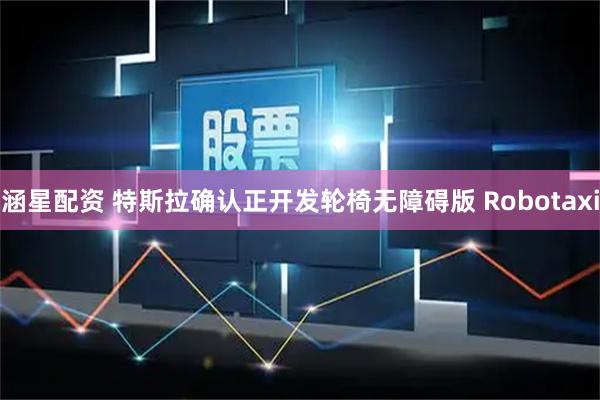 涵星配资 特斯拉确认正开发轮椅无障碍版 Robotaxi