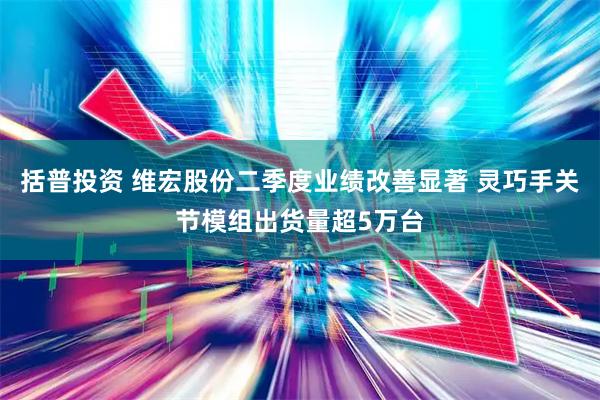 括普投资 维宏股份二季度业绩改善显著 灵巧手关节模组出货量超5万台