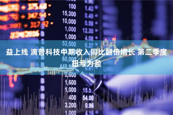 益上线 滴普科技中期收入同比翻倍增长 第二季度扭亏为盈
