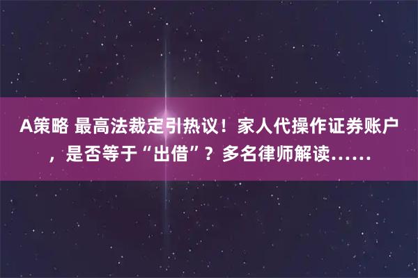 A策略 最高法裁定引热议！家人代操作证券账户，是否等于“出借”？多名律师解读……