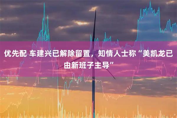 优先配 车建兴已解除留置，知情人士称“美凯龙已由新班子主导”
