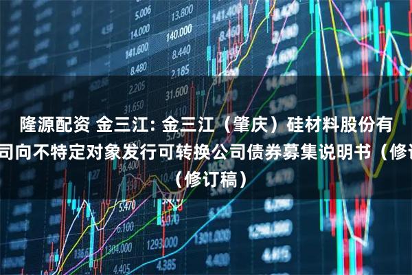 隆源配资 金三江: 金三江（肇庆）硅材料股份有限公司向不特定对象发行可转换公司债券募集说明书（修订稿）