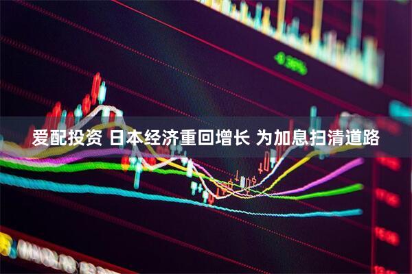 爱配投资 日本经济重回增长 为加息扫清道路