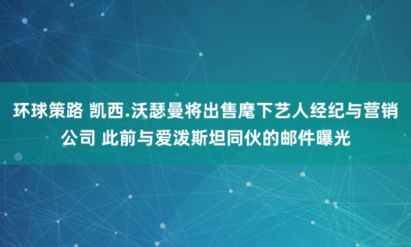 环球策路 凯西.沃瑟曼将出售麾下艺人经纪与营销公司 此前与爱泼斯坦同伙的邮件曝光