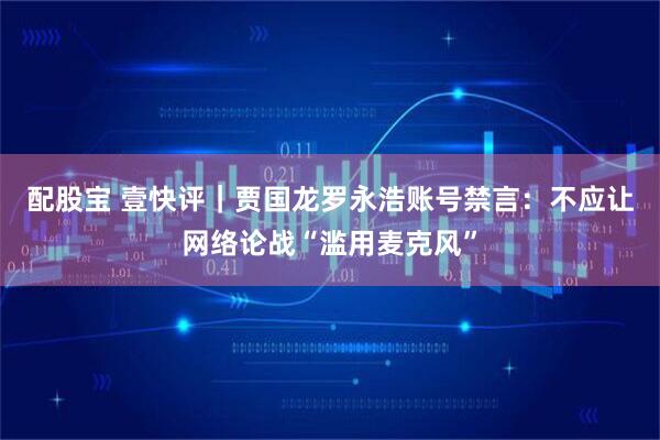 配股宝 壹快评｜贾国龙罗永浩账号禁言：不应让网络论战“滥用麦克风”