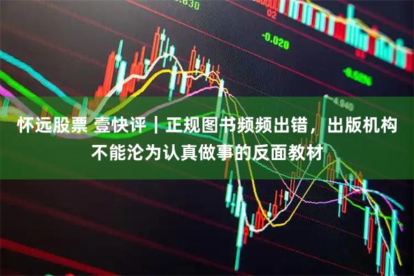 怀远股票 壹快评｜正规图书频频出错，出版机构不能沦为认真做事的反面教材