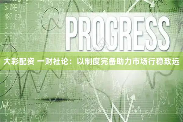 大彩配资 一财社论：以制度完备助力市场行稳致远