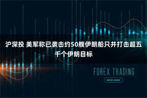 沪深投 美军称已袭击约50艘伊朗船只并打击超五千个伊朗目标