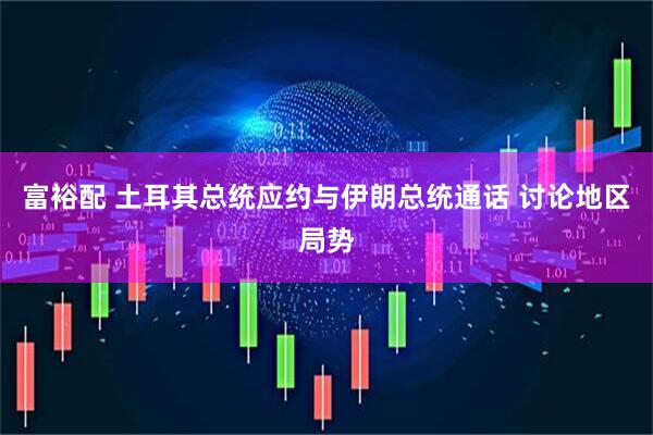 富裕配 土耳其总统应约与伊朗总统通话 讨论地区局势