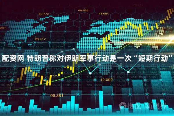 配资网 特朗普称对伊朗军事行动是一次“短期行动”