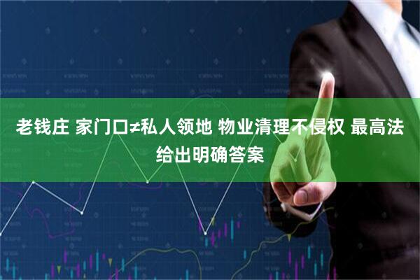 老钱庄 家门口≠私人领地 物业清理不侵权 最高法给出明确答案