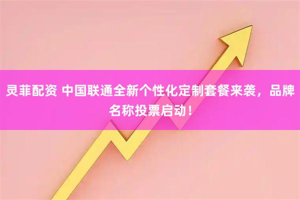 灵菲配资 中国联通全新个性化定制套餐来袭，品牌名称投票启动！
