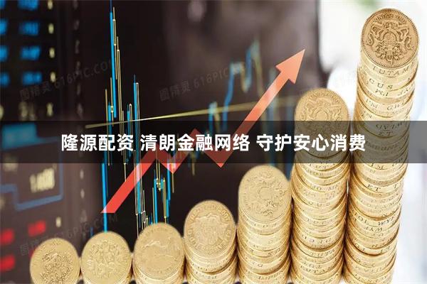 隆源配资 清朗金融网络 守护安心消费