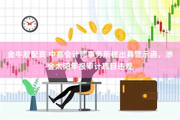 金牛股配资 中喜会计师事务所被出具警示函，涉金太阳年报审计项目违规