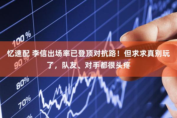 忆速配 李信出场率已登顶对抗路！但求求真别玩了，队友、对手都很头疼