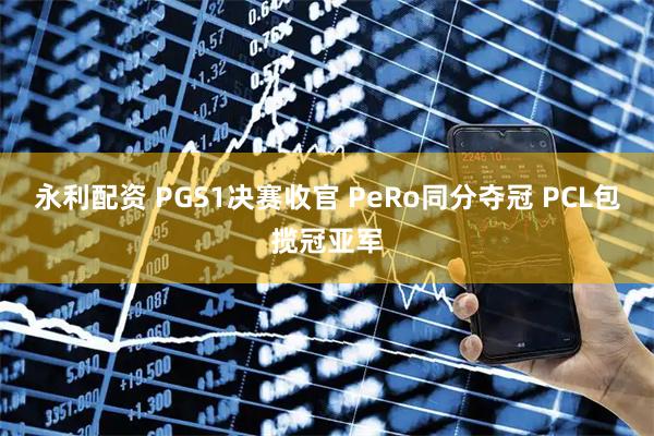 永利配资 PGS1决赛收官 PeRo同分夺冠 PCL包揽冠亚军