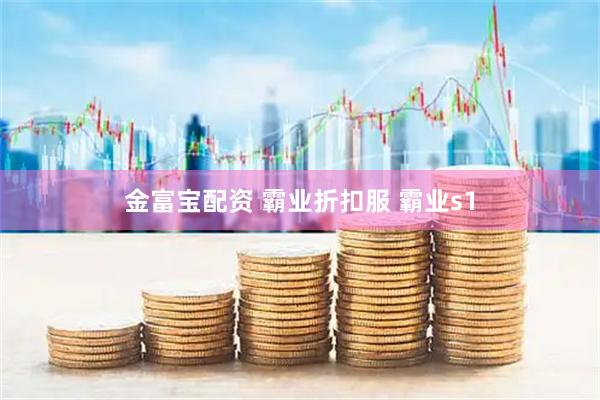 金富宝配资 霸业折扣服 霸业s1