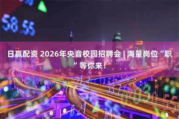 日赢配资 2026年央音校园招聘会 | 海量岗位“职”等你来！