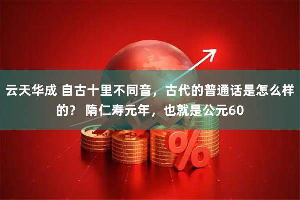 云天华成 自古十里不同音，古代的普通话是怎么样的？ 隋仁寿元年，也就是公元60