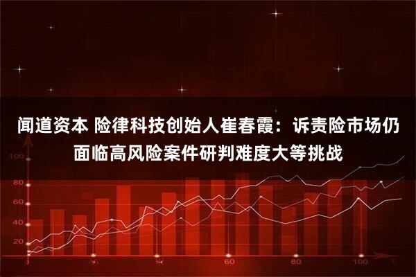 闻道资本 险律科技创始人崔春霞：诉责险市场仍面临高风险案件研判难度大等挑战