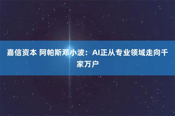 嘉信资本 阿帕斯邓小波：AI正从专业领域走向千家万户