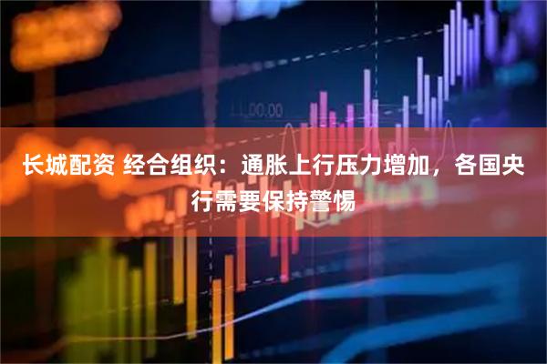 长城配资 经合组织：通胀上行压力增加，各国央行需要保持警惕