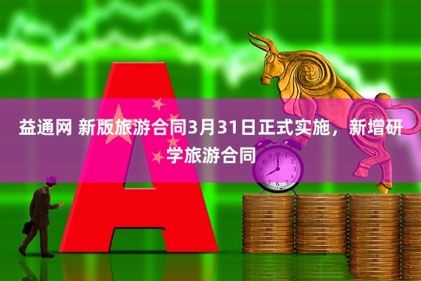 益通网 新版旅游合同3月31日正式实施，新增研学旅游合同