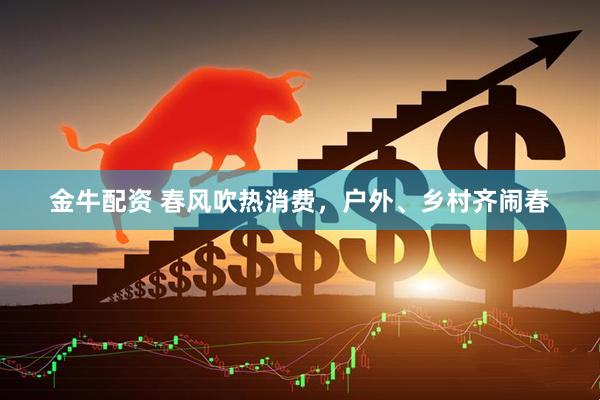 金牛配资 春风吹热消费，户外、乡村齐闹春