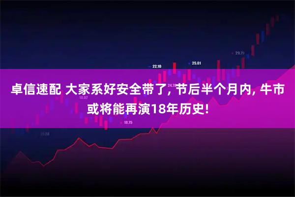 卓信速配 大家系好安全带了, 节后半个月内, 牛市或将能再演18年历史!