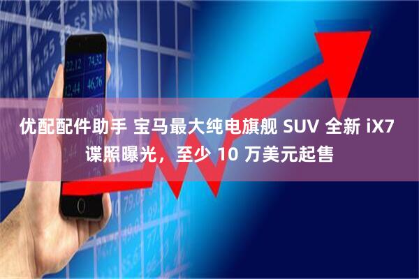优配配件助手 宝马最大纯电旗舰 SUV 全新 iX7 谍照曝光，至少 10 万美元起售