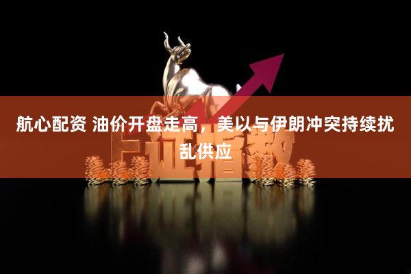 航心配资 油价开盘走高，美以与伊朗冲突持续扰乱供应