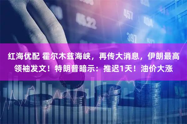 红海优配 霍尔木兹海峡，再传大消息，伊朗最高领袖发文！特朗普暗示：推迟1天！油价大涨