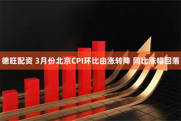德旺配资 3月份北京CPI环比由涨转降 同比涨幅回落