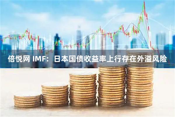倍悦网 IMF：日本国债收益率上行存在外溢风险