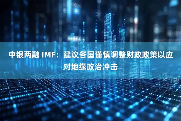 中银两融 IMF：建议各国谨慎调整财政政策以应对地缘政治冲击