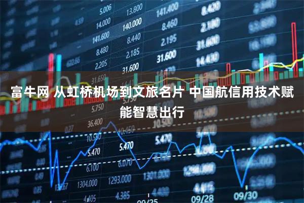 富牛网 从虹桥机场到文旅名片 中国航信用技术赋能智慧出行