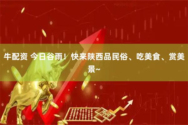 牛配资 今日谷雨！快来陕西品民俗、吃美食、赏美景~