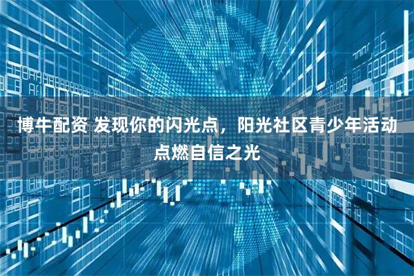 博牛配资 发现你的闪光点，阳光社区青少年活动点燃自信之光