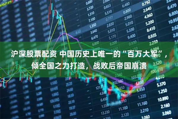 沪深股票配资 中国历史上唯一的“百万大军”,倾全国之力打造,战败后帝国崩溃