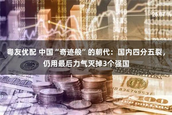 粤友优配 中国“奇迹般”的朝代:国内四分五裂,仍用最后力气灭掉3个强国