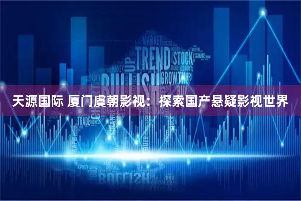 天源国际 厦门虞朝影视:探索国产悬疑影视世界