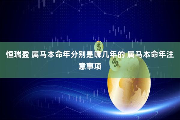 恒瑞盈 属马本命年分别是哪几年的 属马本命年注意事项