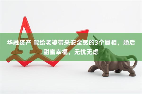 华融资产 能给老婆带来安全感的3个属相,婚后甜蜜幸福,无忧无虑