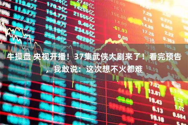 牛操盘 央视开播！37集武侠大剧来了！看完预告，我敢说：这次想不火都难