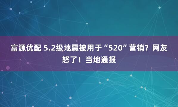 富源优配 5.2级地震被用于“520”营销？网友怒了！当地通报