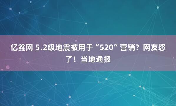 亿鑫网 5.2级地震被用于“520”营销？网友怒了！当地通报