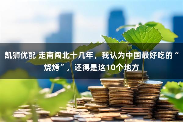 凯狮优配 走南闯北十几年，我认为中国最好吃的“烧烤”，还得是这10个地方