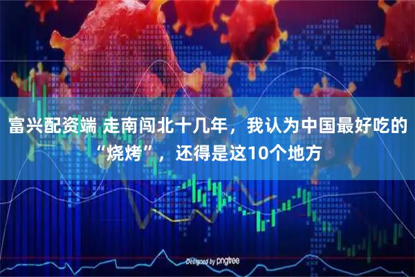 富兴配资端 走南闯北十几年，我认为中国最好吃的“烧烤”，还得是这10个地方