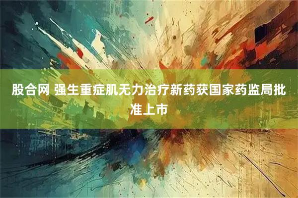 股合网 强生重症肌无力治疗新药获国家药监局批准上市