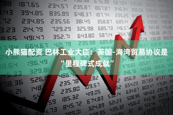 小熊猫配资 巴林工业大臣：英国-海湾贸易协议是“里程碑式成就”